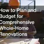 How to Plan and Budget for Comprehensive Whole-Home Renovations